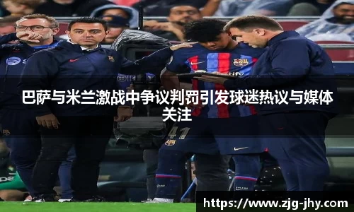 巴萨与米兰激战中争议判罚引发球迷热议与媒体关注